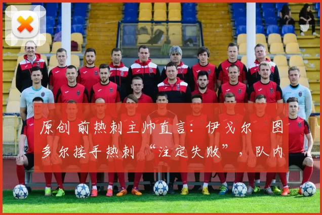 原创 前热刺主帅直言:伊戈尔・图多尔接手热刺 “注定失败”,队内氛围 “ toxic 至极”