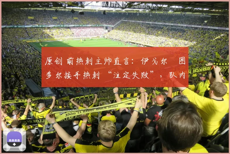 原创 前热刺主帅直言:伊戈尔・图多尔接手热刺 “注定失败”,队内氛围 “ toxic 至极”