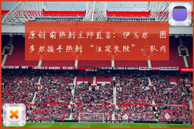 原创 前热刺主帅直言：伊戈尔・图多尔接手热刺 “注定失败”，队内氛围 “ toxic 至极”