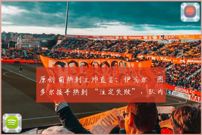 原创 前热刺主帅直言:伊戈尔・图多尔接手热刺 “注定失败”,队内氛围 “ toxic 至极”