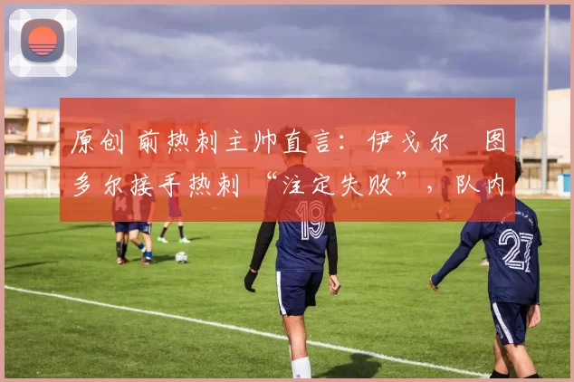 原创 前热刺主帅直言：伊戈尔・图多尔接手热刺 “注定失败”，队内氛围 “ toxic 至极”