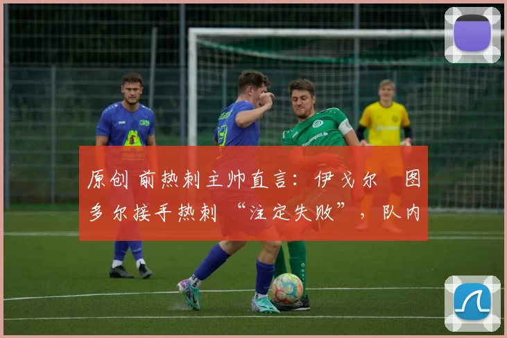 原创 前热刺主帅直言:伊戈尔・图多尔接手热刺 “注定失败”,队内氛围 “ toxic 至极”