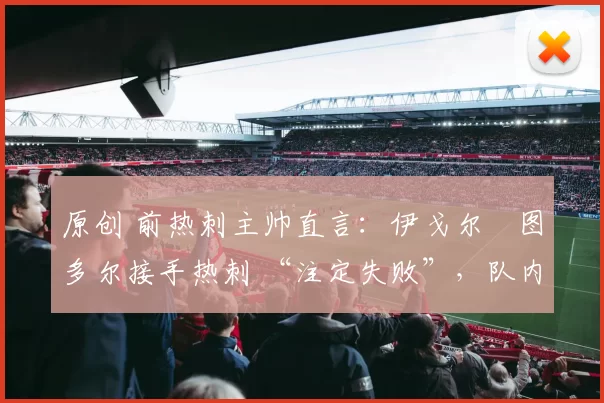 原创 前热刺主帅直言：伊戈尔・图多尔接手热刺 “注定失败”，队内氛围 “ toxic 至极”