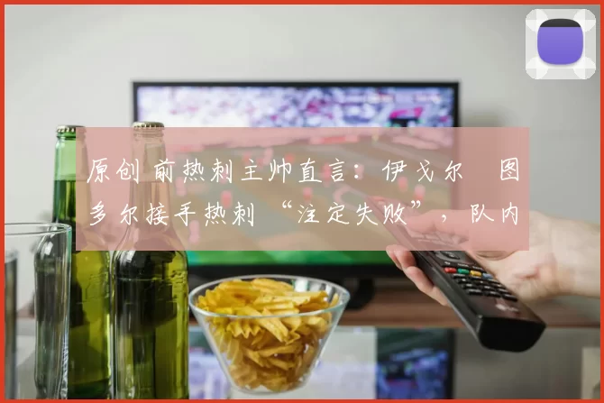 原创 前热刺主帅直言:伊戈尔・图多尔接手热刺 “注定失败”,队内氛围 “ toxic 至极”