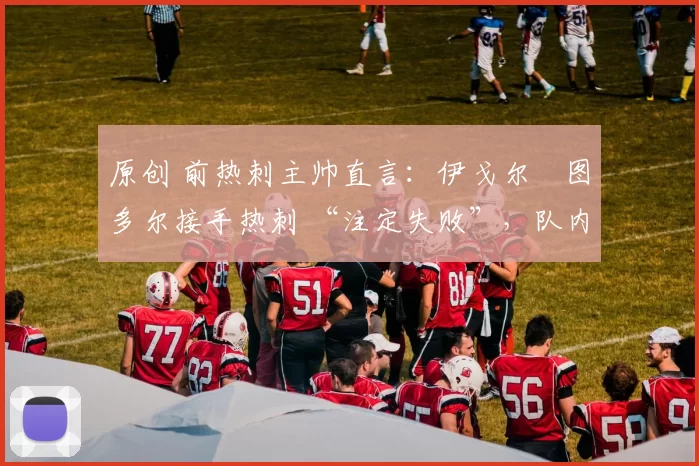 原创 前热刺主帅直言：伊戈尔・图多尔接手热刺 “注定失败”，队内氛围 “ toxic 至极”