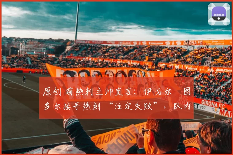 原创 前热刺主帅直言：伊戈尔・图多尔接手热刺 “注定失败”，队内氛围 “ toxic 至极”