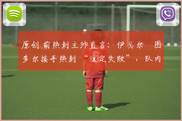 原创 前热刺主帅直言：伊戈尔・图多尔接手热刺 “注定失败”，队内氛围 “ toxic 至极”