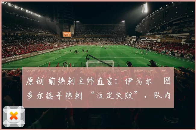 原创 前热刺主帅直言：伊戈尔・图多尔接手热刺 “注定失败”，队内氛围 “ toxic 至极”