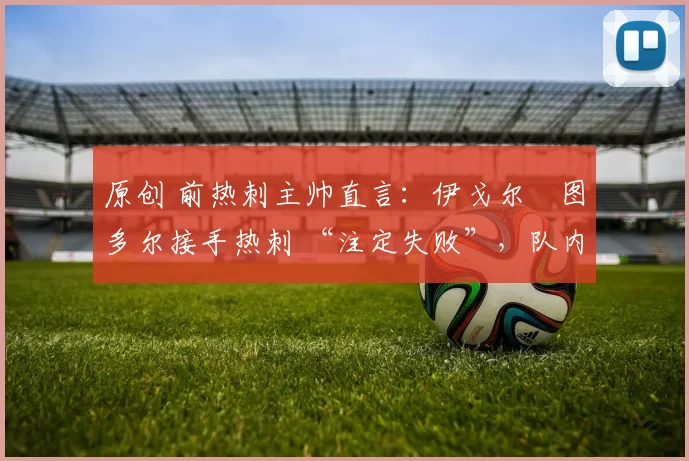 原创 前热刺主帅直言：伊戈尔・图多尔接手热刺 “注定失败”，队内氛围 “ toxic 至极”