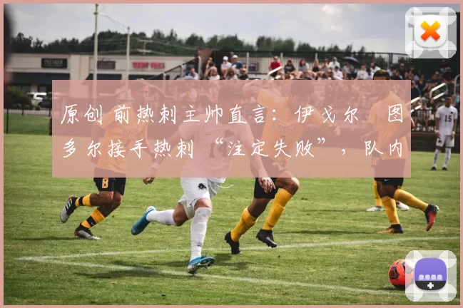 原创 前热刺主帅直言：伊戈尔・图多尔接手热刺 “注定失败”，队内氛围 “ toxic 至极”