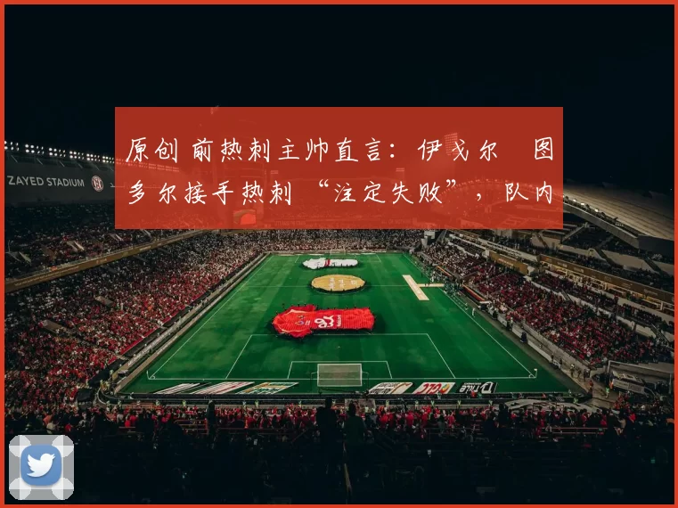 原创 前热刺主帅直言:伊戈尔・图多尔接手热刺 “注定失败”,队内氛围 “ toxic 至极”