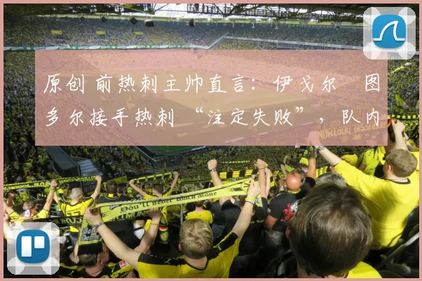 原创 前热刺主帅直言：伊戈尔・图多尔接手热刺 “注定失败”，队内氛围 “ toxic 至极”