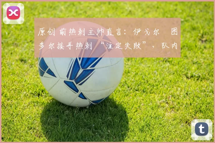 原创 前热刺主帅直言：伊戈尔・图多尔接手热刺 “注定失败”，队内氛围 “ toxic 至极”