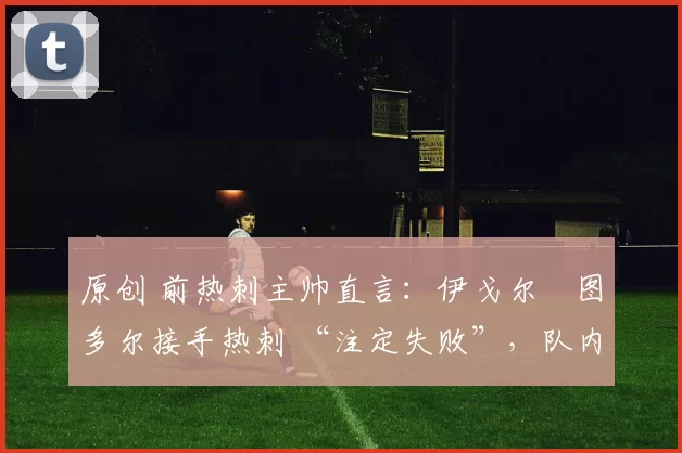 原创 前热刺主帅直言：伊戈尔・图多尔接手热刺 “注定失败”，队内氛围 “ toxic 至极”