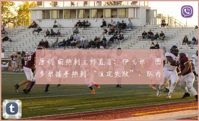 原创 前热刺主帅直言：伊戈尔・图多尔接手热刺 “注定失败”，队内氛围 “ toxic 至极”
