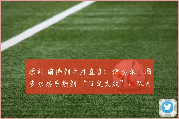 原创 前热刺主帅直言：伊戈尔・图多尔接手热刺 “注定失败”，队内氛围 “ toxic 至极”