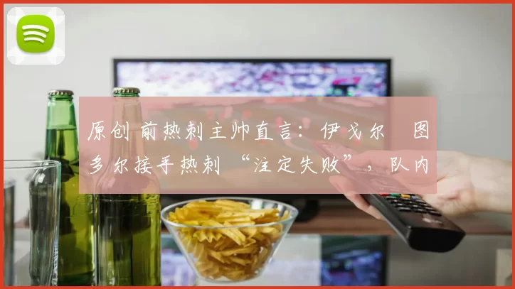 原创 前热刺主帅直言：伊戈尔・图多尔接手热刺 “注定失败”，队内氛围 “ toxic 至极”