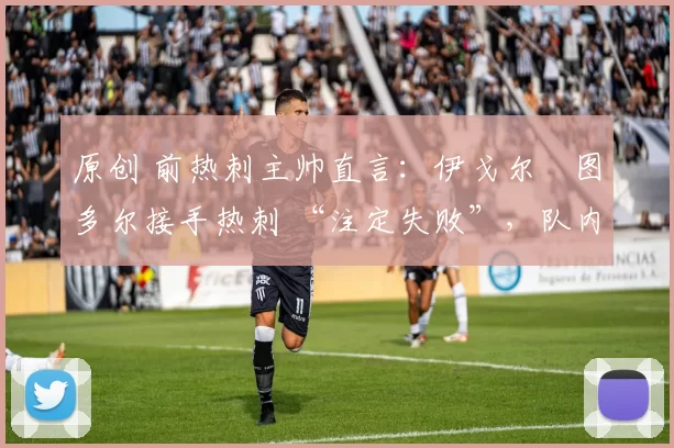 原创 前热刺主帅直言：伊戈尔・图多尔接手热刺 “注定失败”，队内氛围 “ toxic 至极”