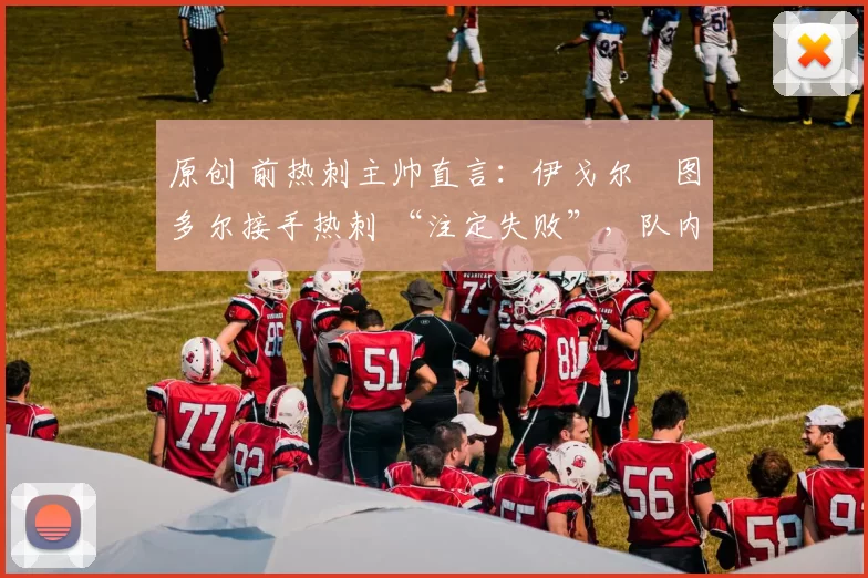 原创 前热刺主帅直言:伊戈尔・图多尔接手热刺 “注定失败”,队内氛围 “ toxic 至极”