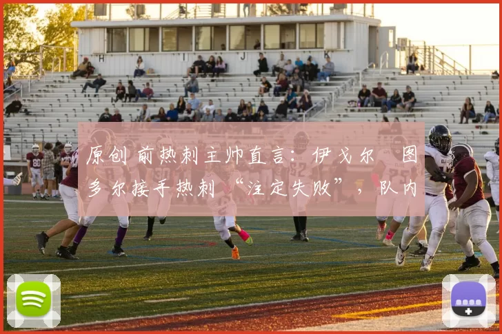 原创 前热刺主帅直言：伊戈尔・图多尔接手热刺 “注定失败”，队内氛围 “ toxic 至极”