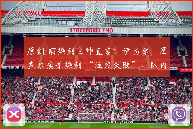 原创 前热刺主帅直言:伊戈尔・图多尔接手热刺 “注定失败”,队内氛围 “ toxic 至极”