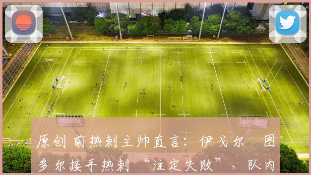 原创 前热刺主帅直言：伊戈尔・图多尔接手热刺 “注定失败”，队内氛围 “ toxic 至极”