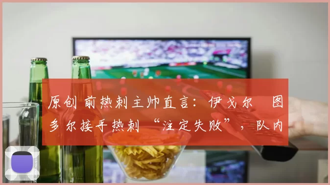 原创 前热刺主帅直言：伊戈尔・图多尔接手热刺 “注定失败”，队内氛围 “ toxic 至极”