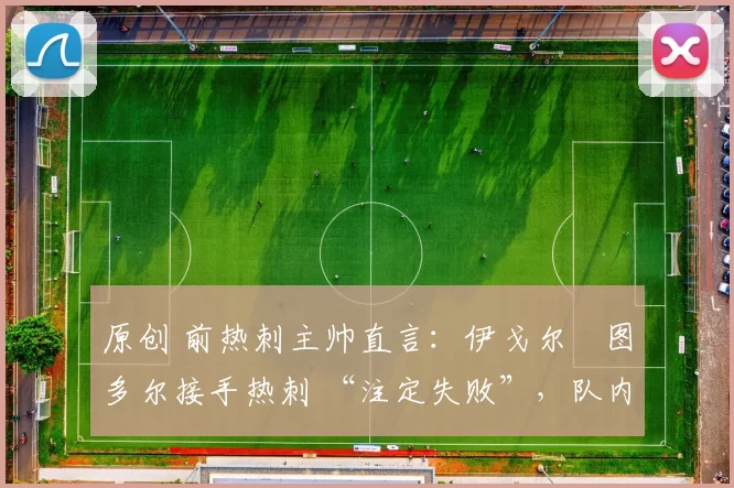 原创 前热刺主帅直言：伊戈尔・图多尔接手热刺 “注定失败”，队内氛围 “ toxic 至极”