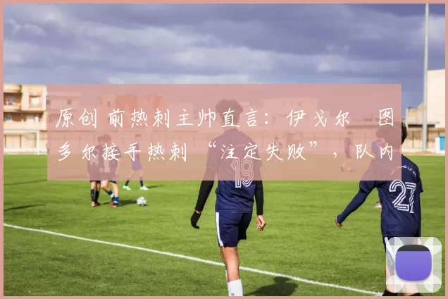 原创 前热刺主帅直言:伊戈尔・图多尔接手热刺 “注定失败”,队内氛围 “ toxic 至极”