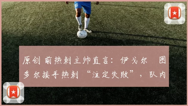 原创 前热刺主帅直言：伊戈尔・图多尔接手热刺 “注定失败”，队内氛围 “ toxic 至极”