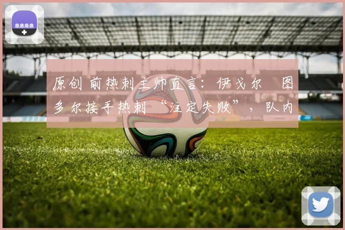 原创 前热刺主帅直言:伊戈尔・图多尔接手热刺 “注定失败”,队内氛围 “ toxic 至极”