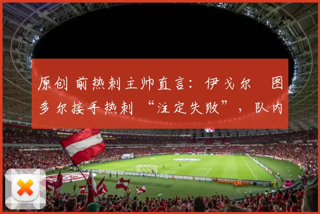 原创 前热刺主帅直言：伊戈尔・图多尔接手热刺 “注定失败”，队内氛围 “ toxic 至极”