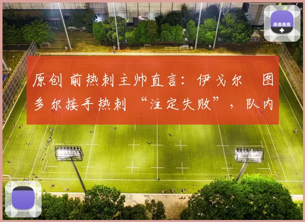 原创 前热刺主帅直言：伊戈尔・图多尔接手热刺 “注定失败”，队内氛围 “ toxic 至极”