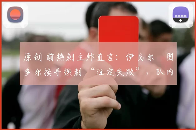 原创 前热刺主帅直言:伊戈尔・图多尔接手热刺 “注定失败”,队内氛围 “ toxic 至极”