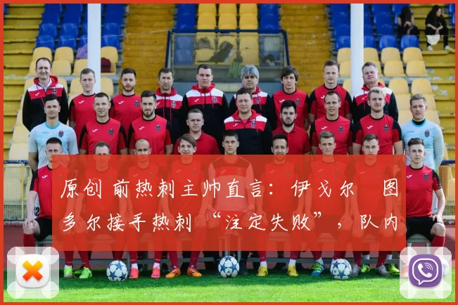 原创 前热刺主帅直言：伊戈尔・图多尔接手热刺 “注定失败”，队内氛围 “ toxic 至极”