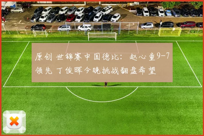 原创 世锦赛中国德比：赵心童9-7领先 丁俊晖今晚挑战翻盘希望