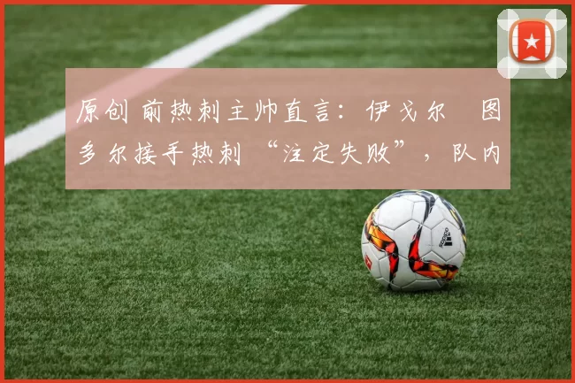 原创 前热刺主帅直言:伊戈尔・图多尔接手热刺 “注定失败”,队内氛围 “ toxic 至极”