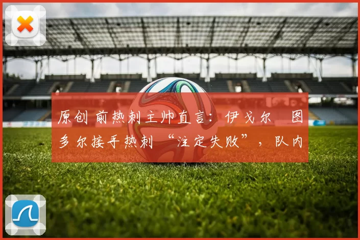 原创 前热刺主帅直言:伊戈尔・图多尔接手热刺 “注定失败”,队内氛围 “ toxic 至极”