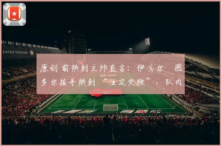 原创 前热刺主帅直言:伊戈尔・图多尔接手热刺 “注定失败”,队内氛围 “ toxic 至极”