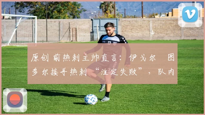 原创 前热刺主帅直言:伊戈尔・图多尔接手热刺 “注定失败”,队内氛围 “ toxic 至极”
