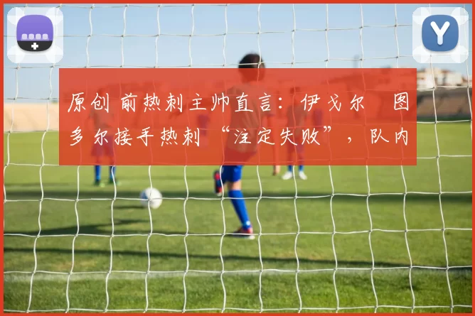 原创 前热刺主帅直言：伊戈尔・图多尔接手热刺 “注定失败”，队内氛围 “ toxic 至极”