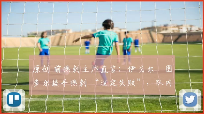 原创 前热刺主帅直言：伊戈尔・图多尔接手热刺 “注定失败”，队内氛围 “ toxic 至极”