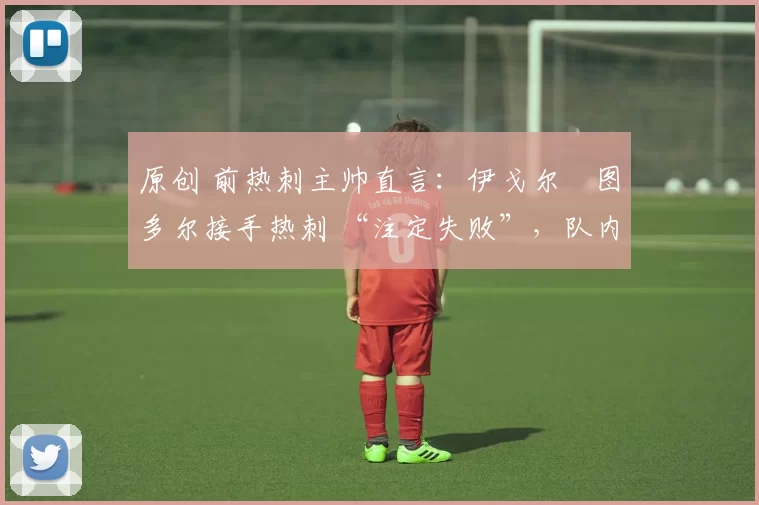 原创 前热刺主帅直言:伊戈尔・图多尔接手热刺 “注定失败”,队内氛围 “ toxic 至极”