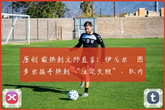 原创 前热刺主帅直言:伊戈尔・图多尔接手热刺 “注定失败”,队内氛围 “ toxic 至极”