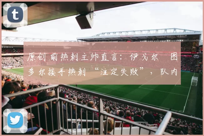 原创 前热刺主帅直言:伊戈尔・图多尔接手热刺 “注定失败”,队内氛围 “ toxic 至极”