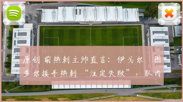 原创 前热刺主帅直言:伊戈尔・图多尔接手热刺 “注定失败”,队内氛围 “ toxic 至极”