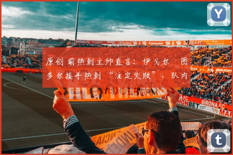 原创 前热刺主帅直言:伊戈尔・图多尔接手热刺 “注定失败”,队内氛围 “ toxic 至极”