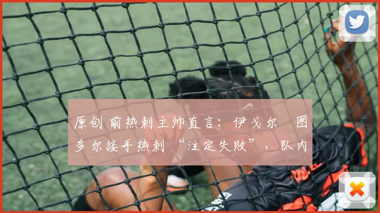 原创 前热刺主帅直言：伊戈尔・图多尔接手热刺 “注定失败”，队内氛围 “ toxic 至极”