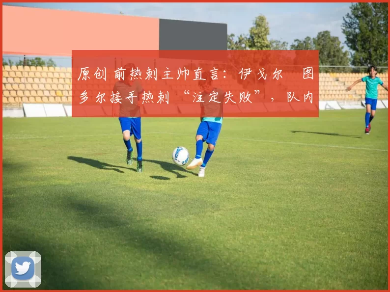 原创 前热刺主帅直言:伊戈尔・图多尔接手热刺 “注定失败”,队内氛围 “ toxic 至极”