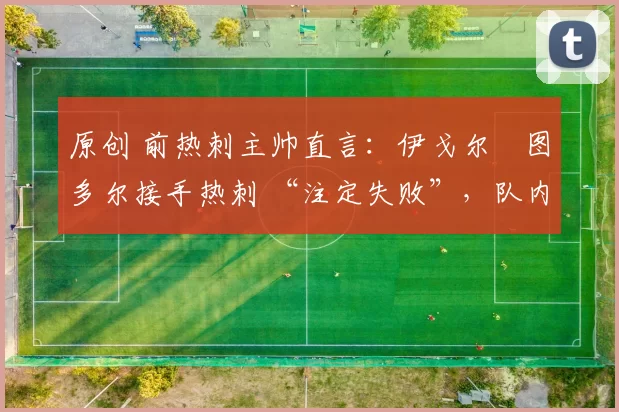 原创 前热刺主帅直言：伊戈尔・图多尔接手热刺 “注定失败”，队内氛围 “ toxic 至极”